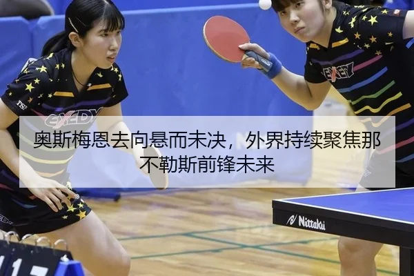 奥斯梅恩去向悬而未决，外界持续聚焦那不勒斯前锋未来